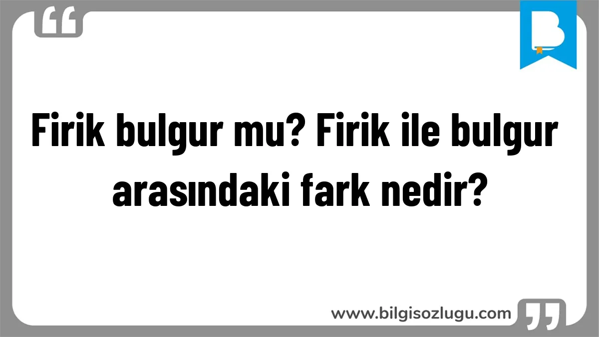 Firik bulgur mu? Firik ile bulgur arasındaki fark nedir?