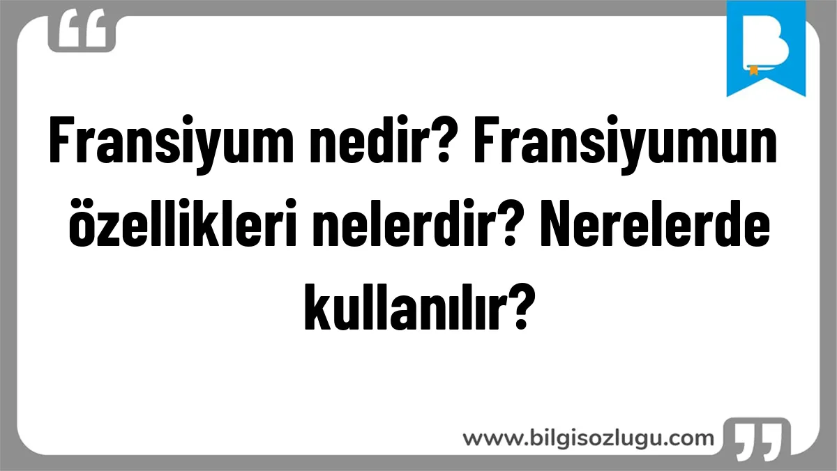 Fransiyum nedir? Fransiyumun özellikleri nelerdir? Nerelerde kullanılır?