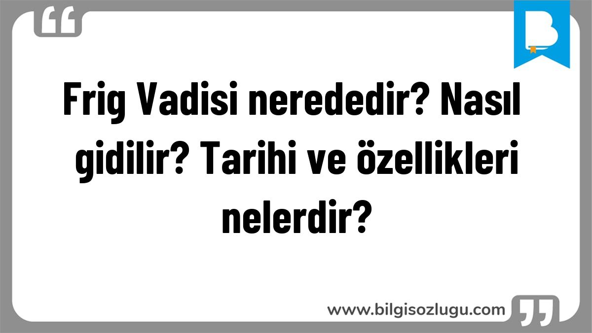 Frig Vadisi nerededir? Nasıl gidilir? Tarihi ve özellikleri nelerdir?