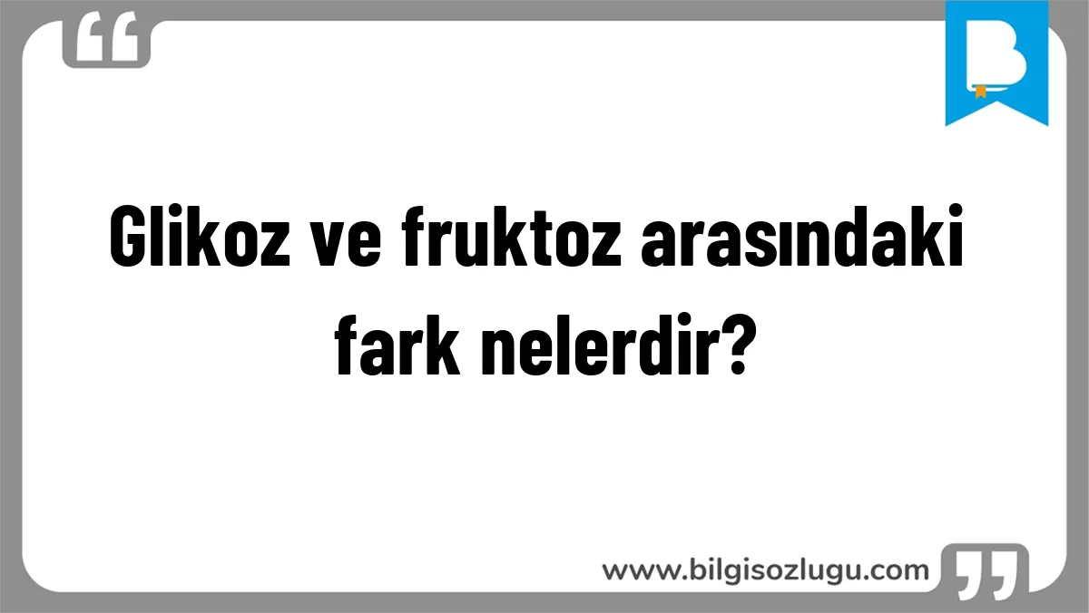 Glikoz ve fruktoz arasındaki fark nelerdir?