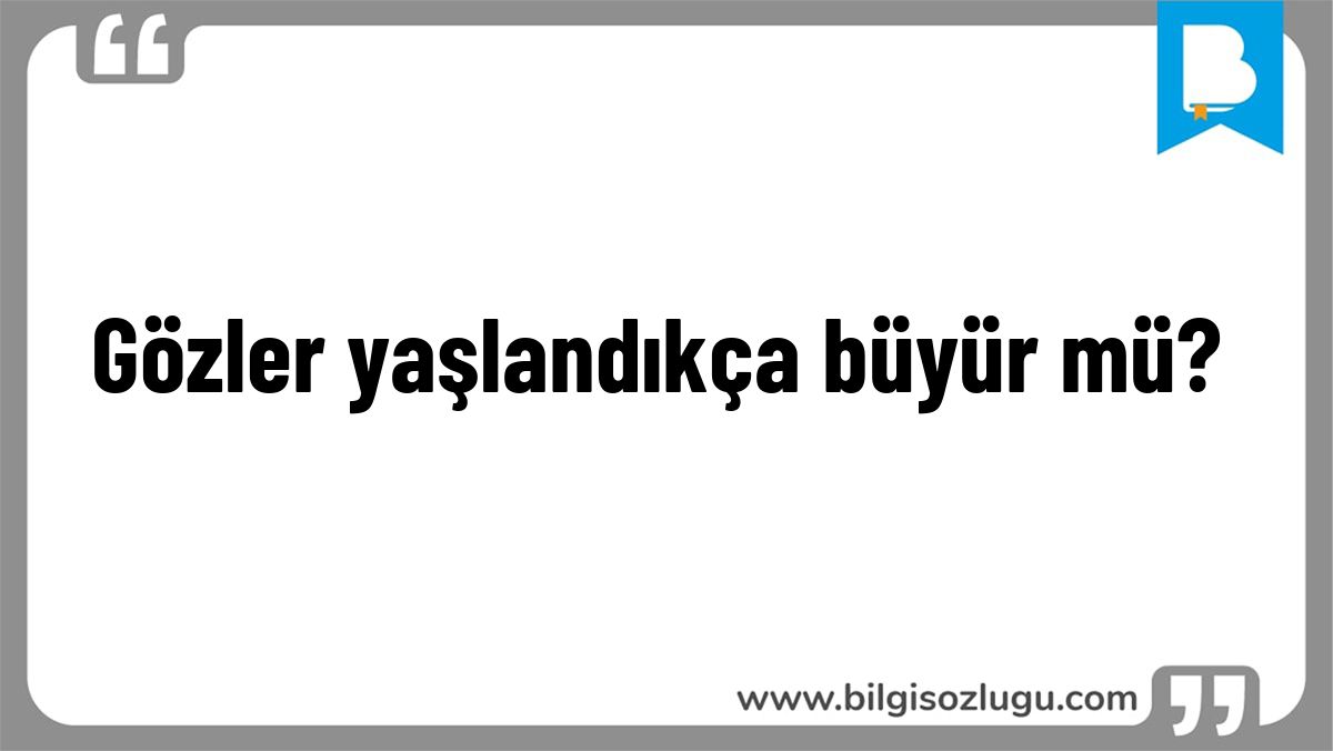 Gözler yaşlandıkça büyür mü?