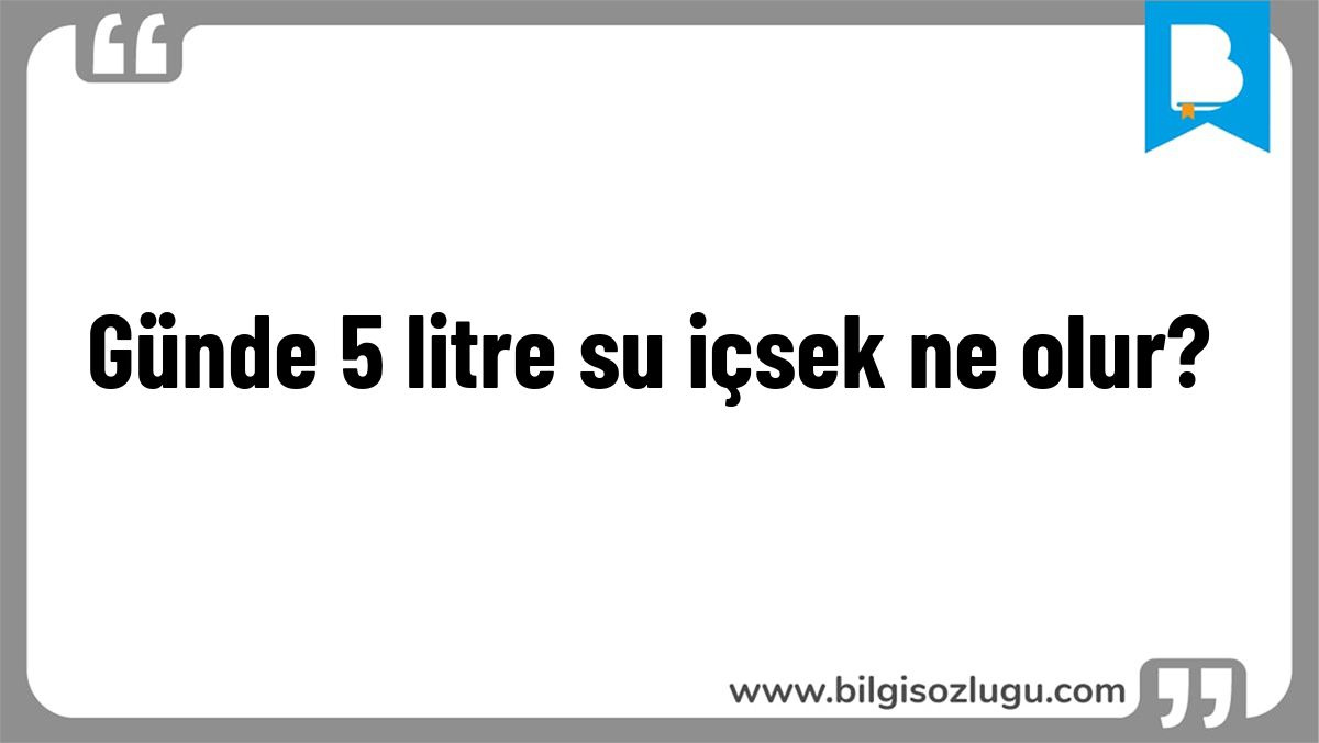 Günde 5 litre su içsek ne olur?