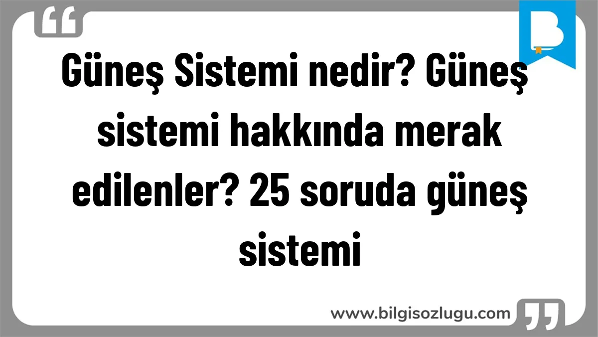 Güneş Sistemi nedir? Güneş sistemi hakkında merak edilenler? 25 soruda güneş sistemi