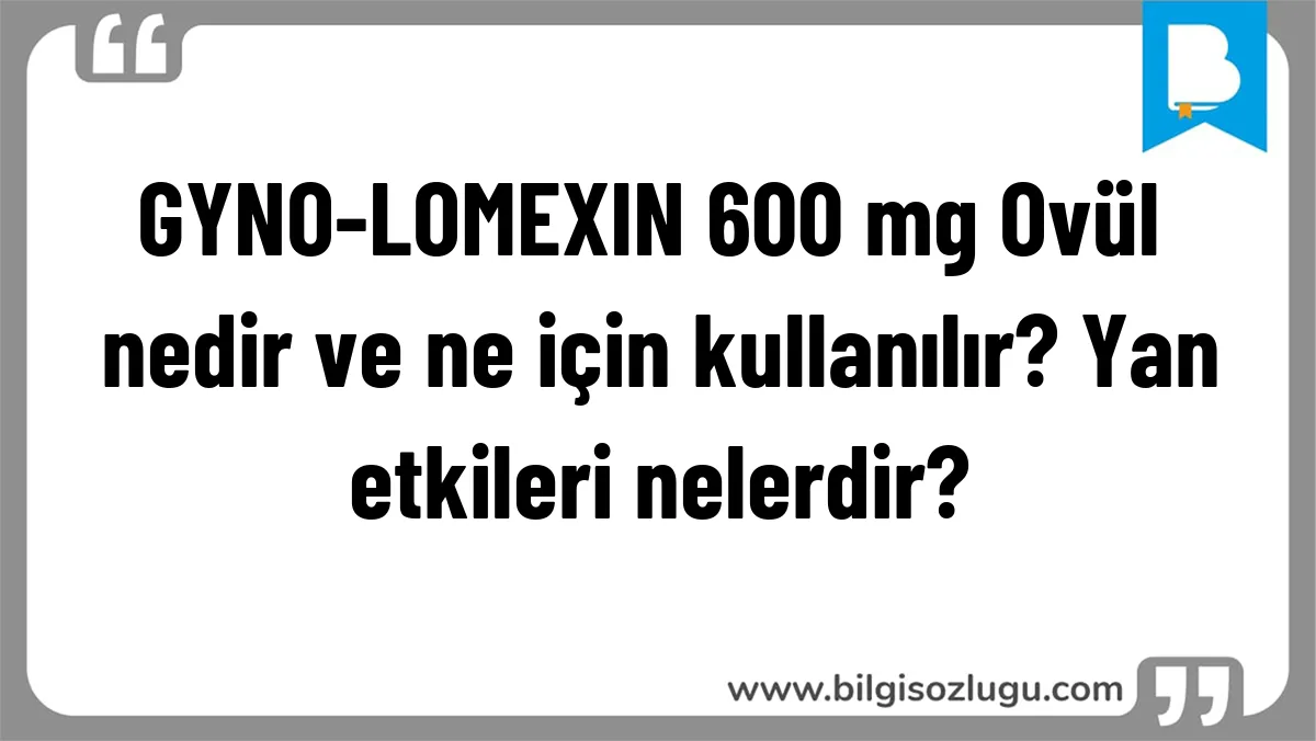 GYNO-LOMEXIN 600 mg Ovül nedir ve ne için kullanılır? Yan etkileri nelerdir?