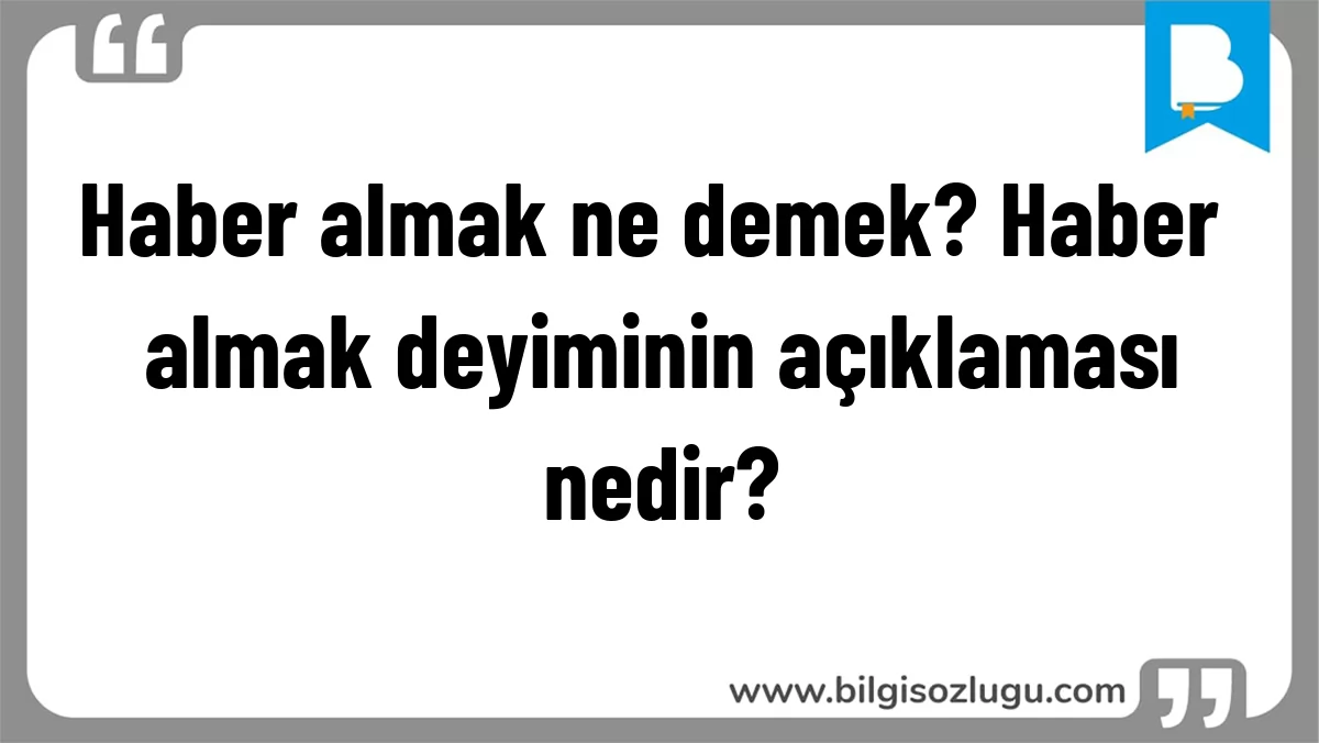 Haber almak ne demek? Haber almak deyiminin açıklaması nedir?