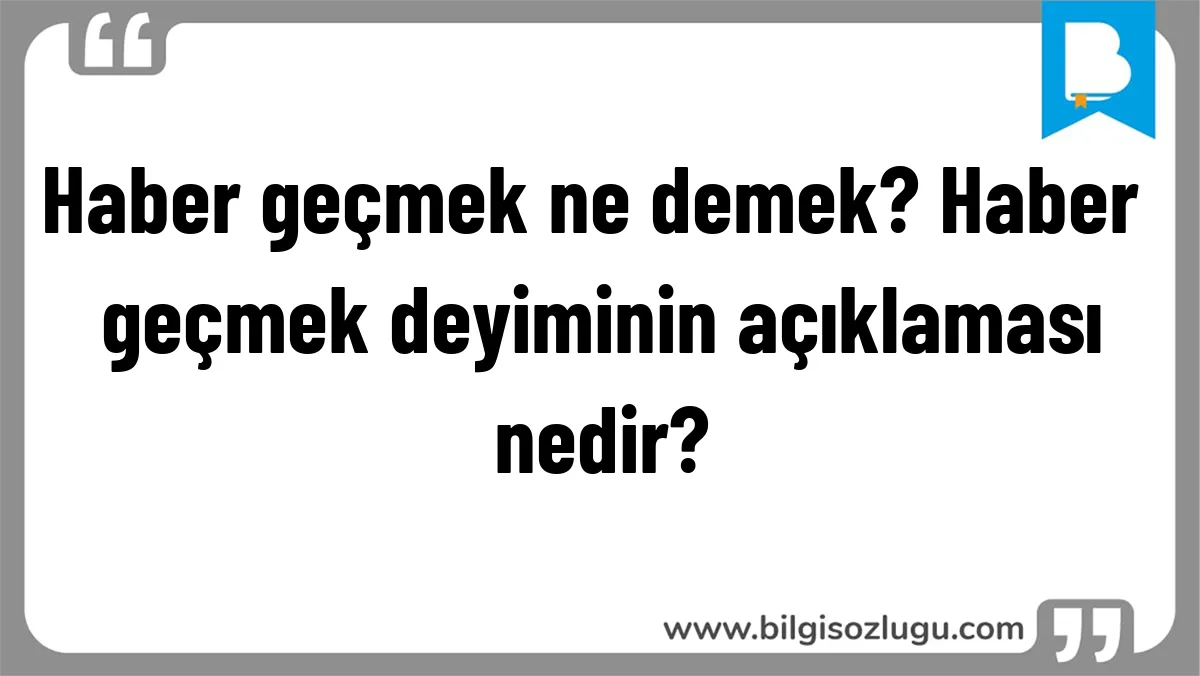 Haber geçmek ne demek? Haber geçmek deyiminin açıklaması nedir?