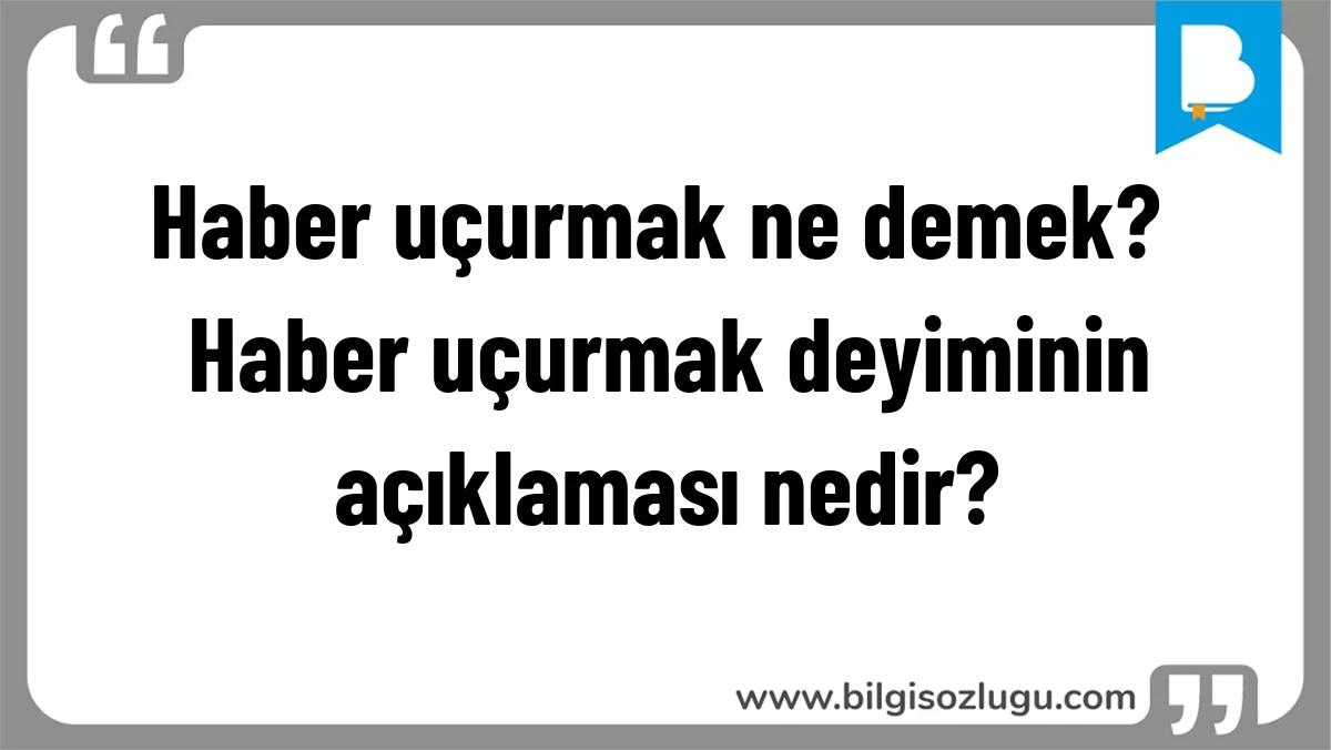 Haber uçurmak ne demek? Haber uçurmak deyiminin açıklaması nedir?