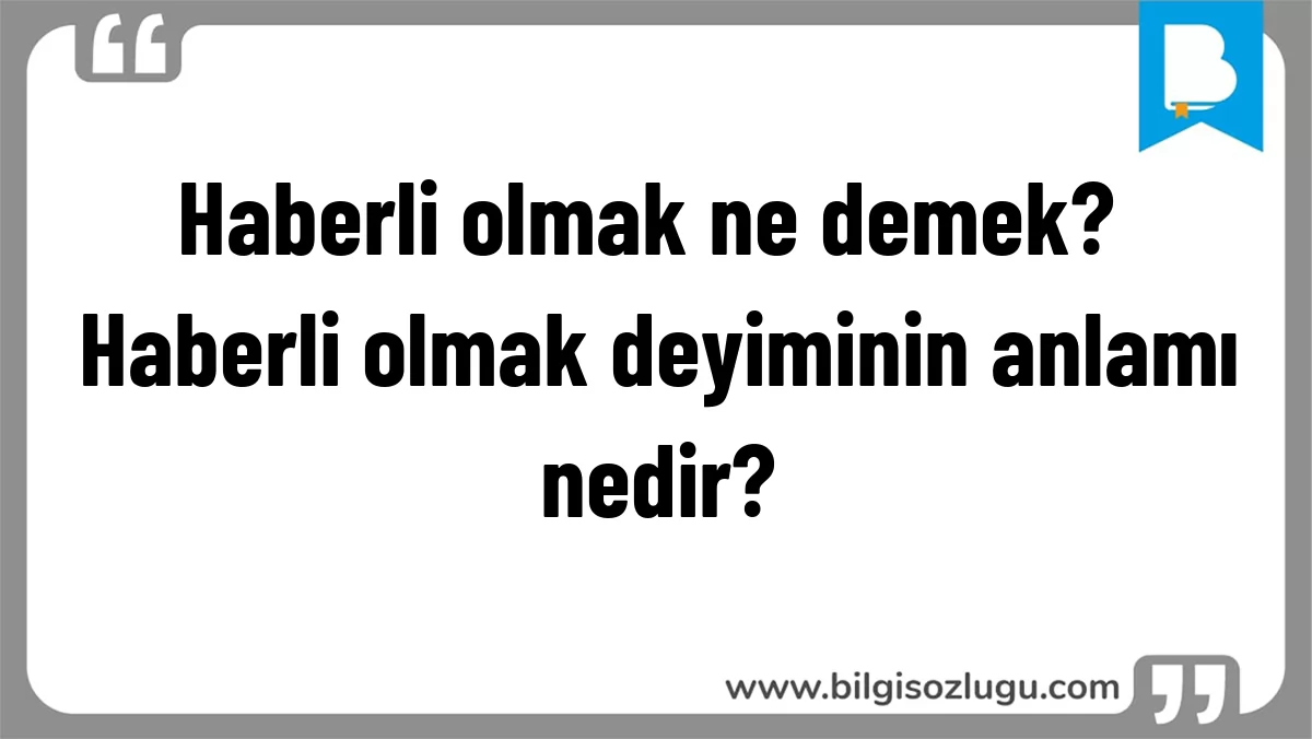Haberli olmak ne demek? Haberli olmak deyiminin anlamı nedir?