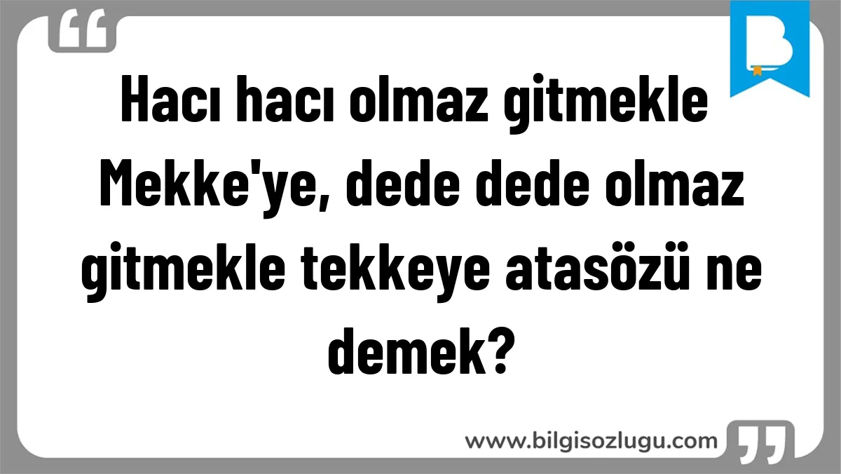 Hacı hacı olmaz gitmekle Mekke'ye, dede dede olmaz gitmekle tekkeye atasözü ne demek?