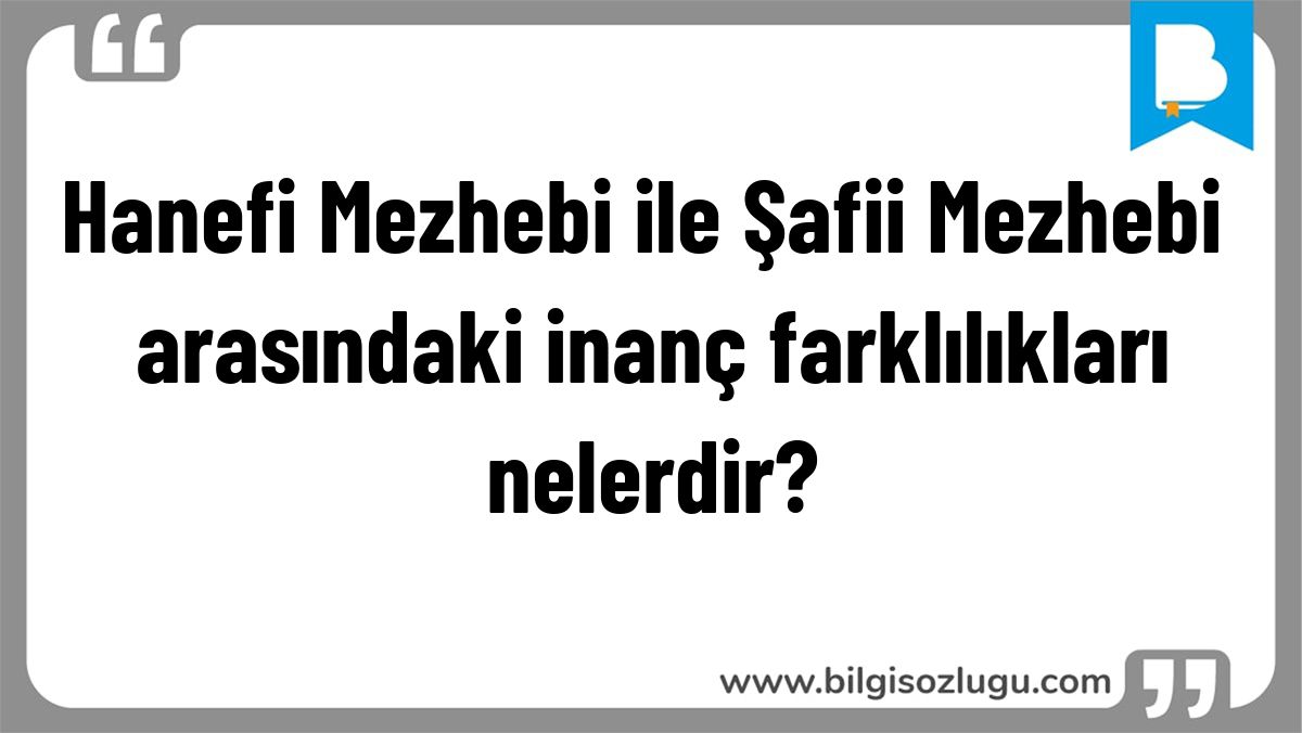Hanefi Mezhebi ile Şafii Mezhebi arasındaki inanç farklılıkları nelerdir?