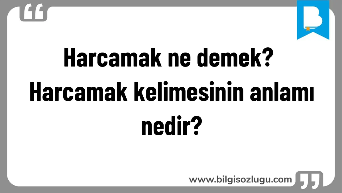 Harcamak ne demek? Harcamak kelimesinin anlamı nedir?