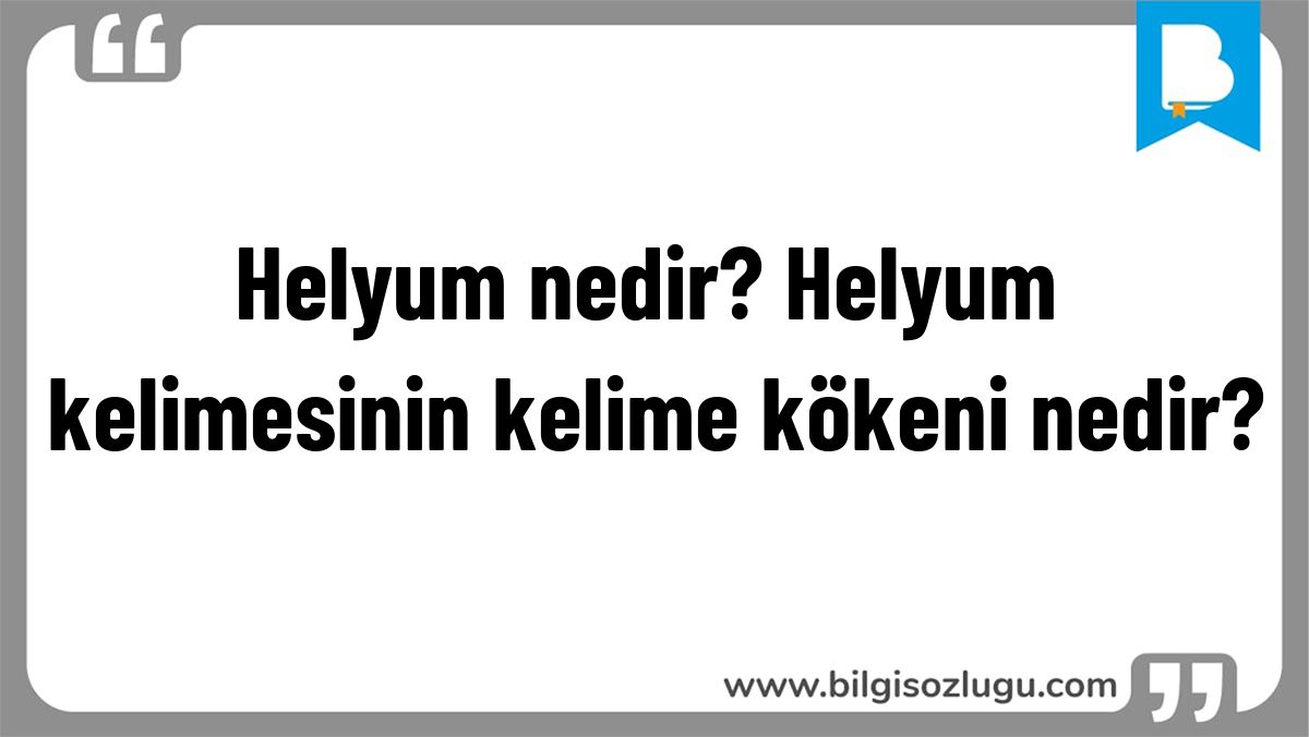 Helyum nedir? Helyum kelimesinin kelime kökeni nedir?