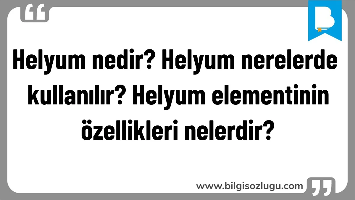 Helyum nedir? Helyum nerelerde kullanılır? Helyum elementinin özellikleri nelerdir?