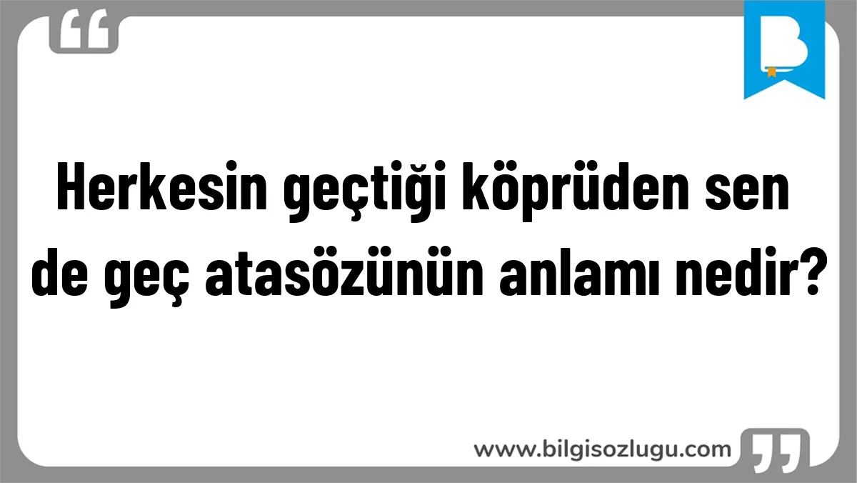 Herkesin geçtiği köprüden sen de geç atasözünün anlamı nedir?