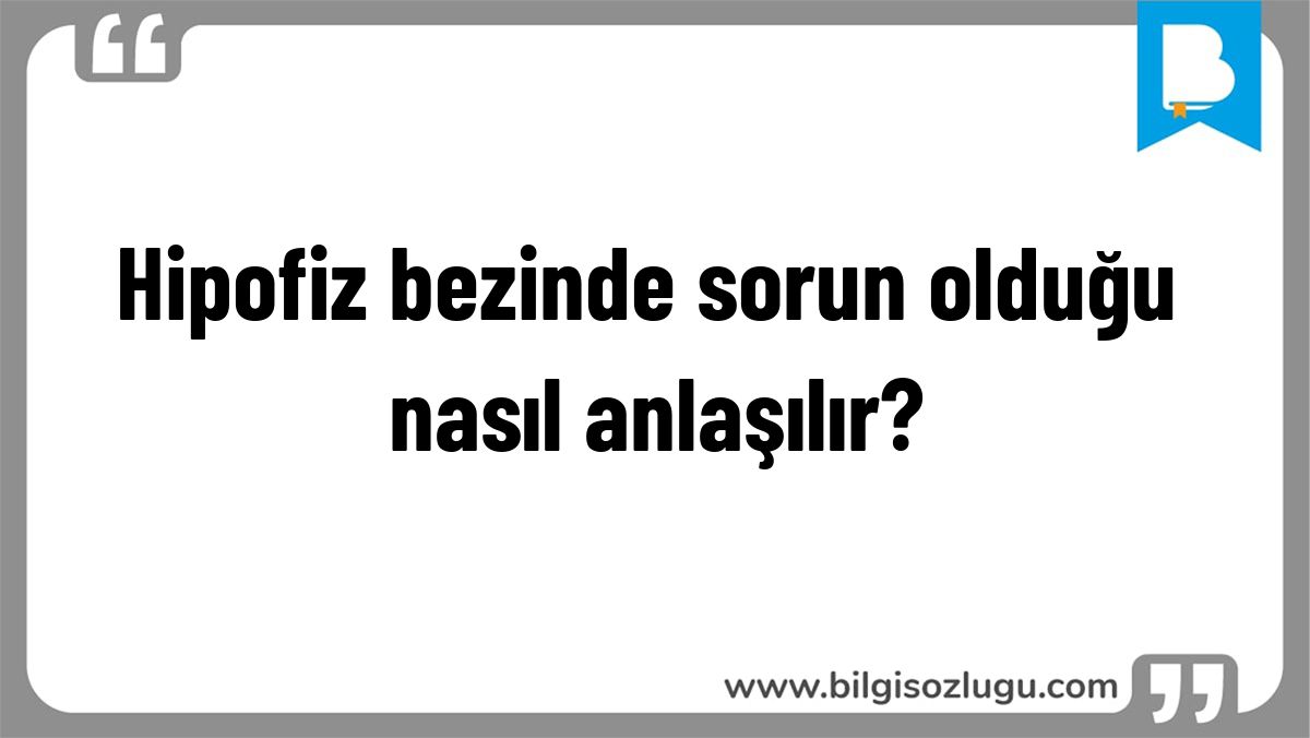 Hipofiz bezinde sorun olduğu nasıl anlaşılır?