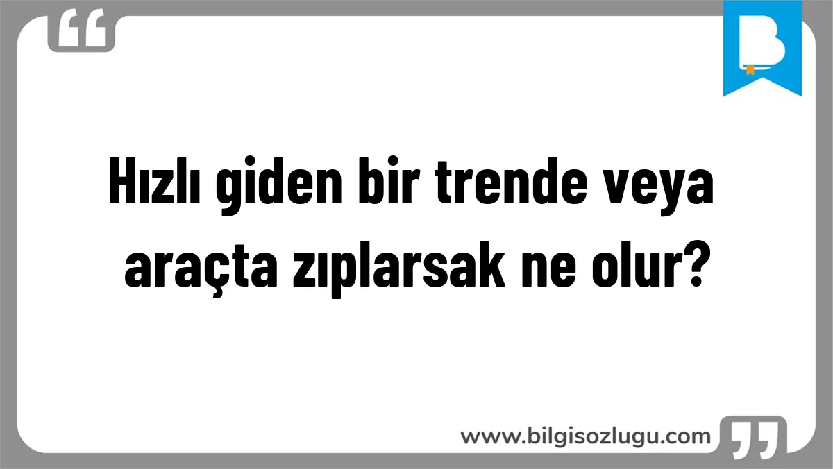 Hızlı giden bir trende veya araçta zıplarsak ne olur?