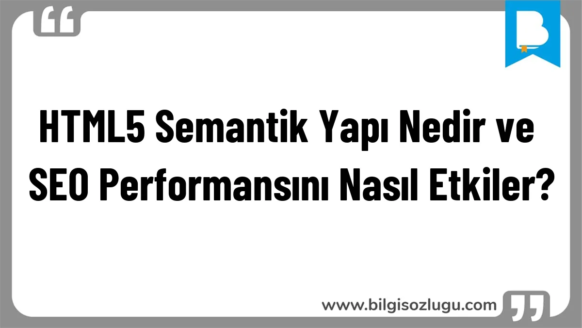 HTML5 Semantik Yapı Nedir ve SEO Performansını Nasıl Etkiler?