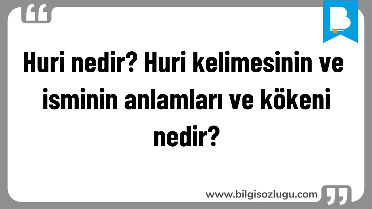 Huri nedir? Huri kelimesinin ve isminin anlamları ve kökeni nedir?