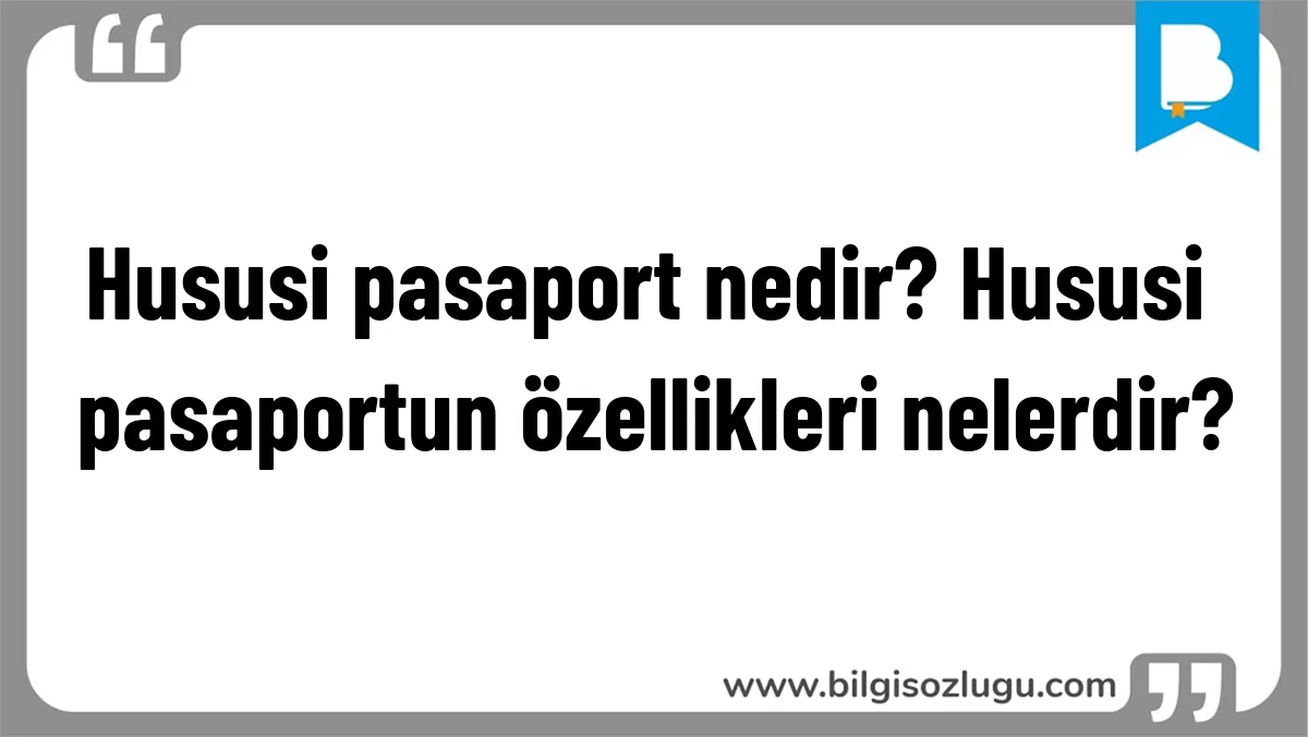 Hususi pasaport nedir? Hususi pasaportun özellikleri nelerdir?