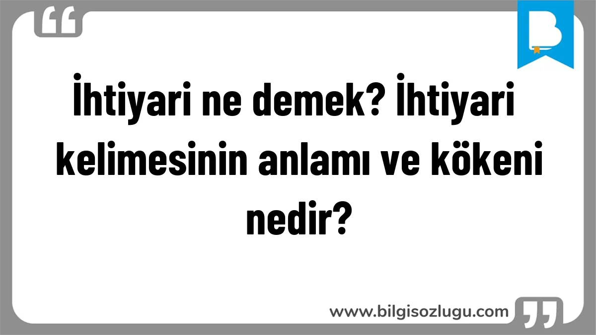 İhtiyari ne demek? İhtiyari kelimesinin anlamı ve kökeni nedir?