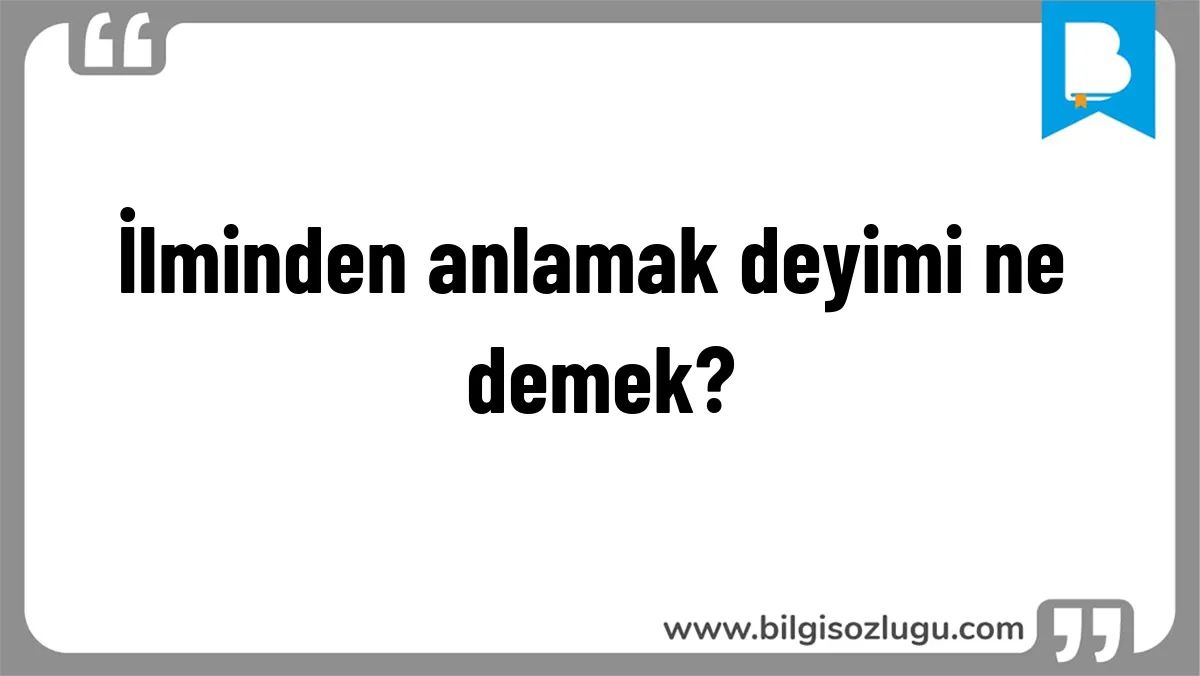 İlminden anlamak deyimi ne demek?