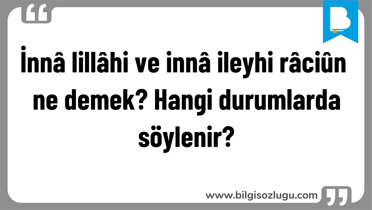 İnnâ lillâhi ve innâ ileyhi râciûn ne demek? Hangi durumlarda söylenir?