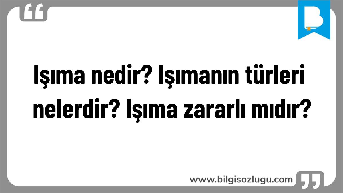 Işıma nedir? Işımanın türleri nelerdir? Işıma zararlı mıdır?
