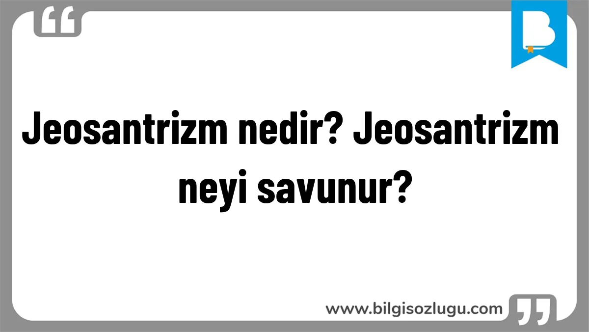 Jeosantrizm nedir? Jeosantrizm neyi savunur?