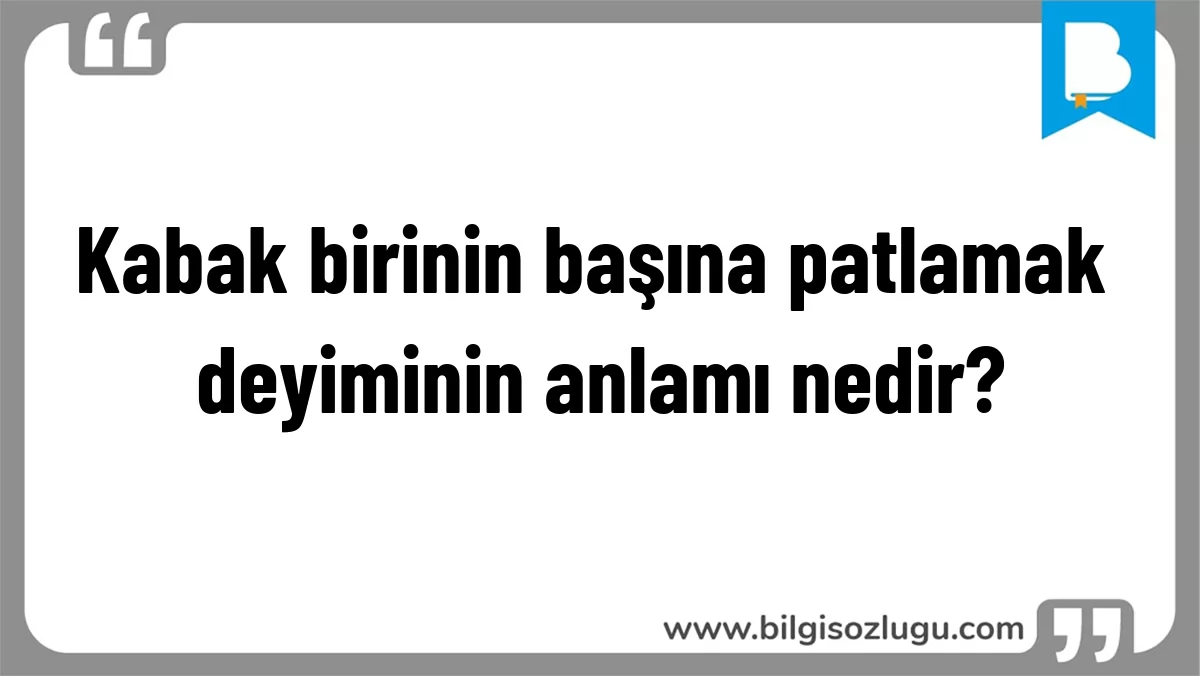 Kabak birinin başına patlamak deyiminin anlamı nedir?