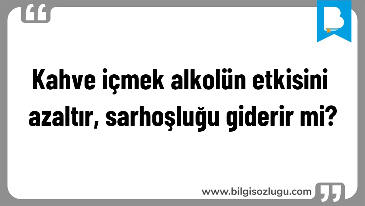 Kahve içmek alkolün etkisini azaltır, sarhoşluğu giderir mi?