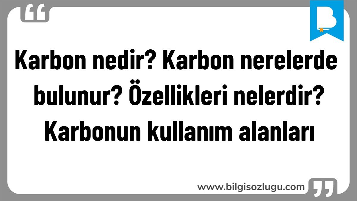 Karbon nedir? Karbon nerelerde bulunur? Özellikleri nelerdir? Karbonun kullanım alanları