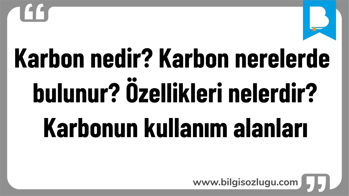 Karbon nedir? Karbon nerelerde bulunur? Özellikleri nelerdir? Karbonun kullanım alanları