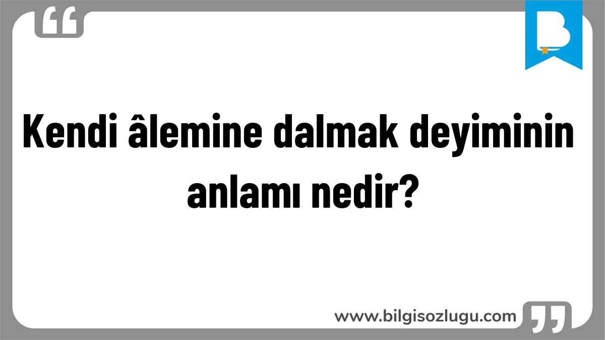 Kendi âlemine dalmak deyiminin anlamı nedir?