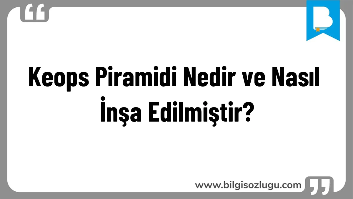 Keops Piramidi Nedir ve Nasıl İnşa Edilmiştir?
