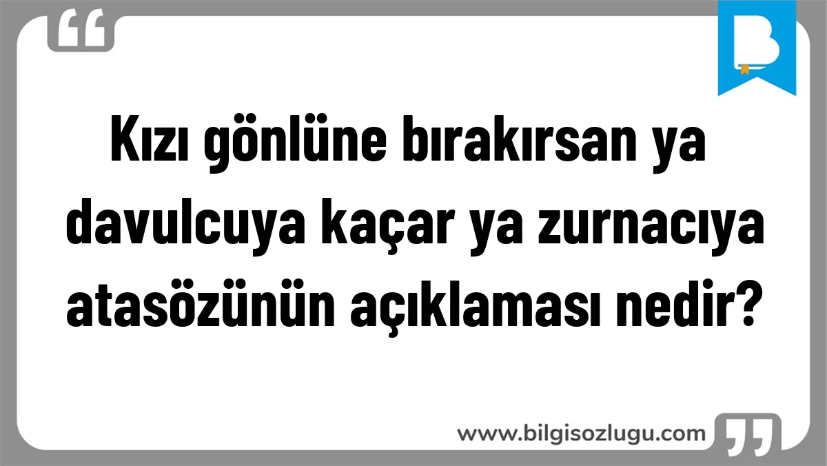 Kızı gönlüne bırakırsan ya davulcuya kaçar ya zurnacıya atasözünün açıklaması nedir?
