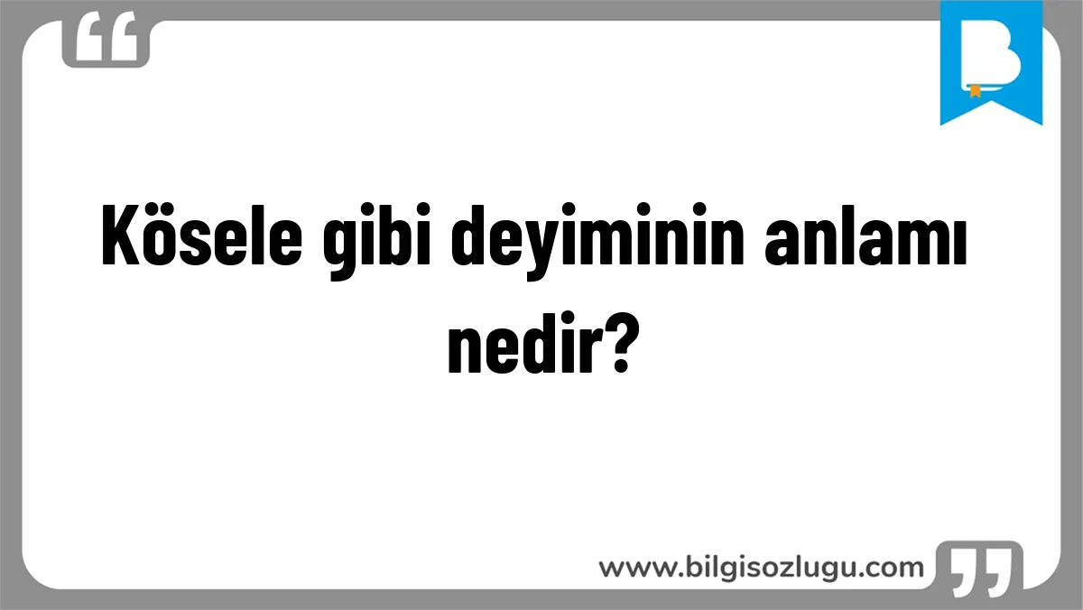 Kösele gibi deyiminin anlamı nedir?