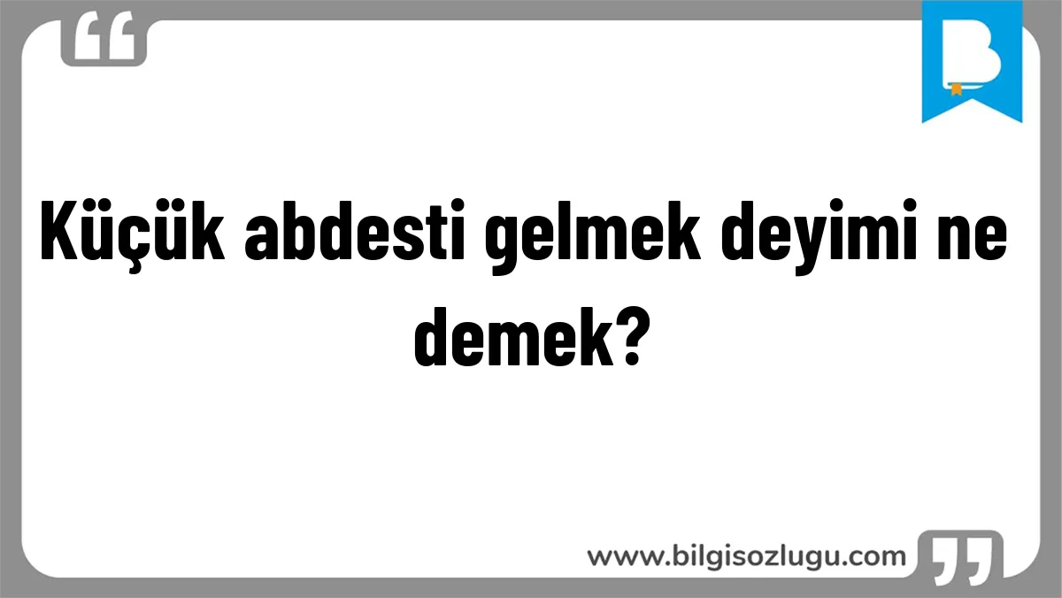Küçük abdesti gelmek deyimi ne demek?