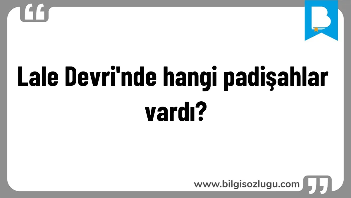 Lale Devri'nde hangi padişahlar vardı?