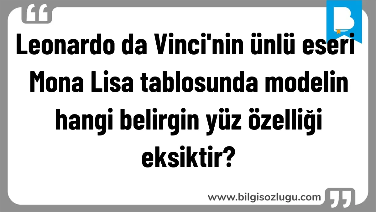 Leonardo da Vinci'nin ünlü eseri Mona Lisa tablosunda modelin hangi belirgin yüz özelliği eksiktir?
