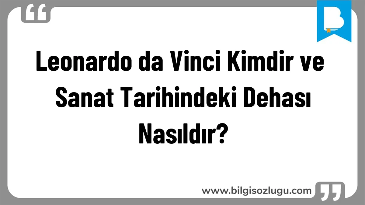 Leonardo da Vinci Kimdir ve Sanat Tarihindeki Dehası Nasıldır?