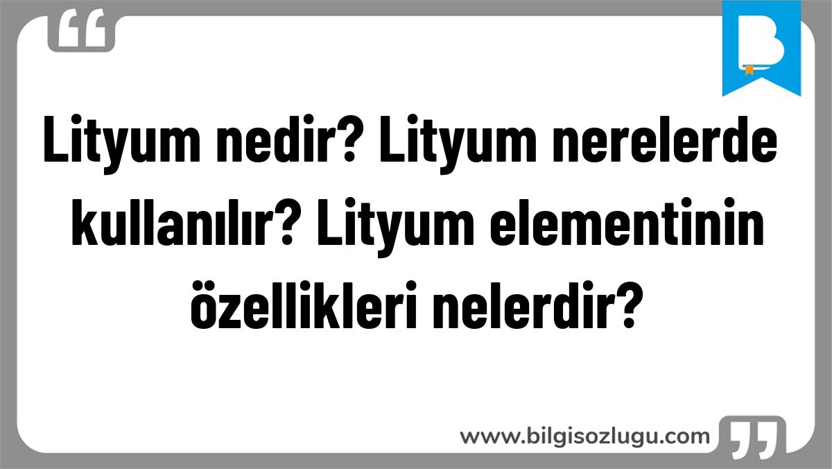 Lityum nedir? Lityum nerelerde kullanılır? Lityum elementinin özellikleri nelerdir?