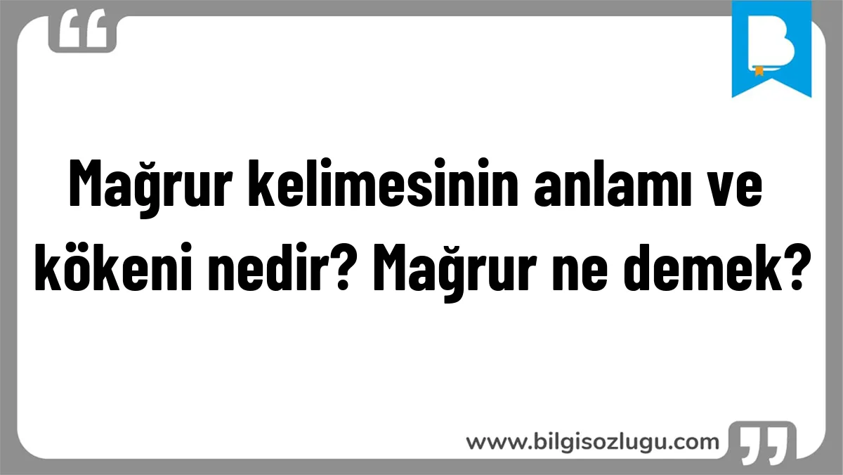Mağrur kelimesinin anlamı ve kökeni nedir? Mağrur ne demek?