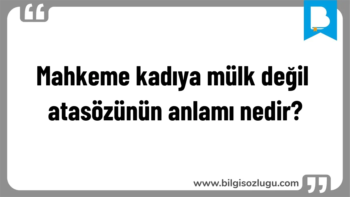 Mahkeme kadıya mülk değil atasözünün anlamı nedir?