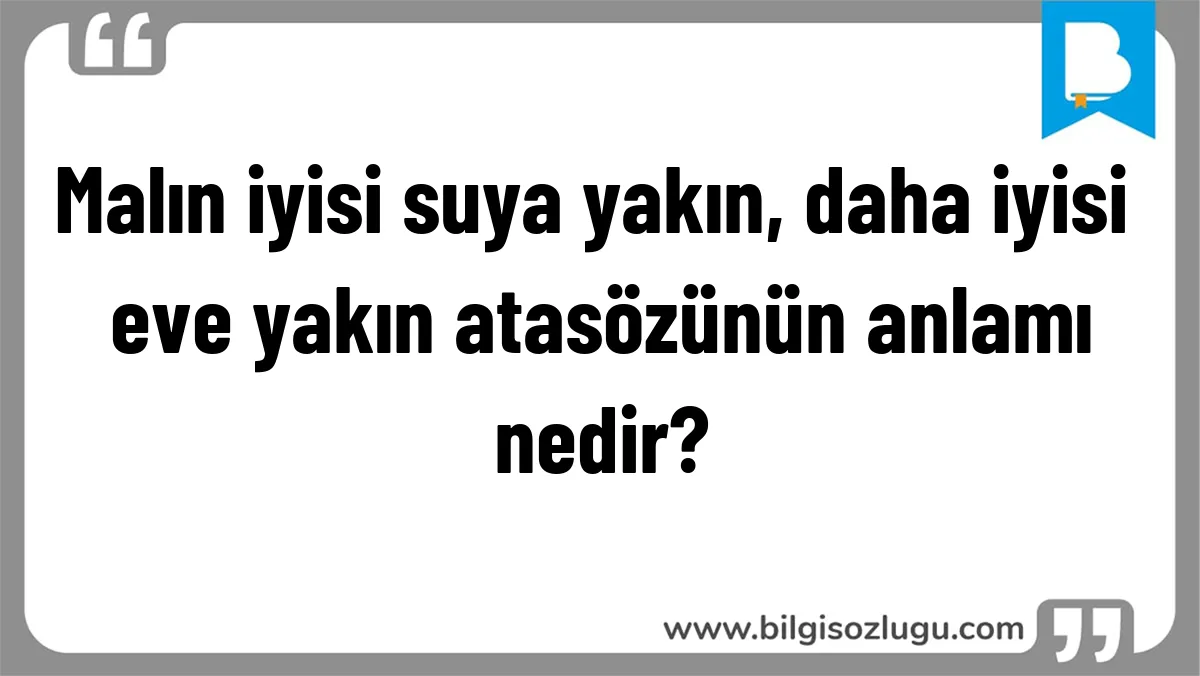 Malın iyisi suya yakın, daha iyisi eve yakın atasözünün anlamı nedir?