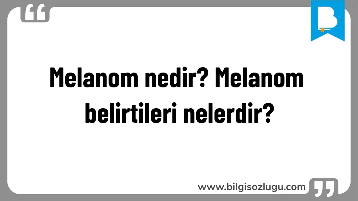 Melanom nedir? Melanom belirtileri nelerdir?
