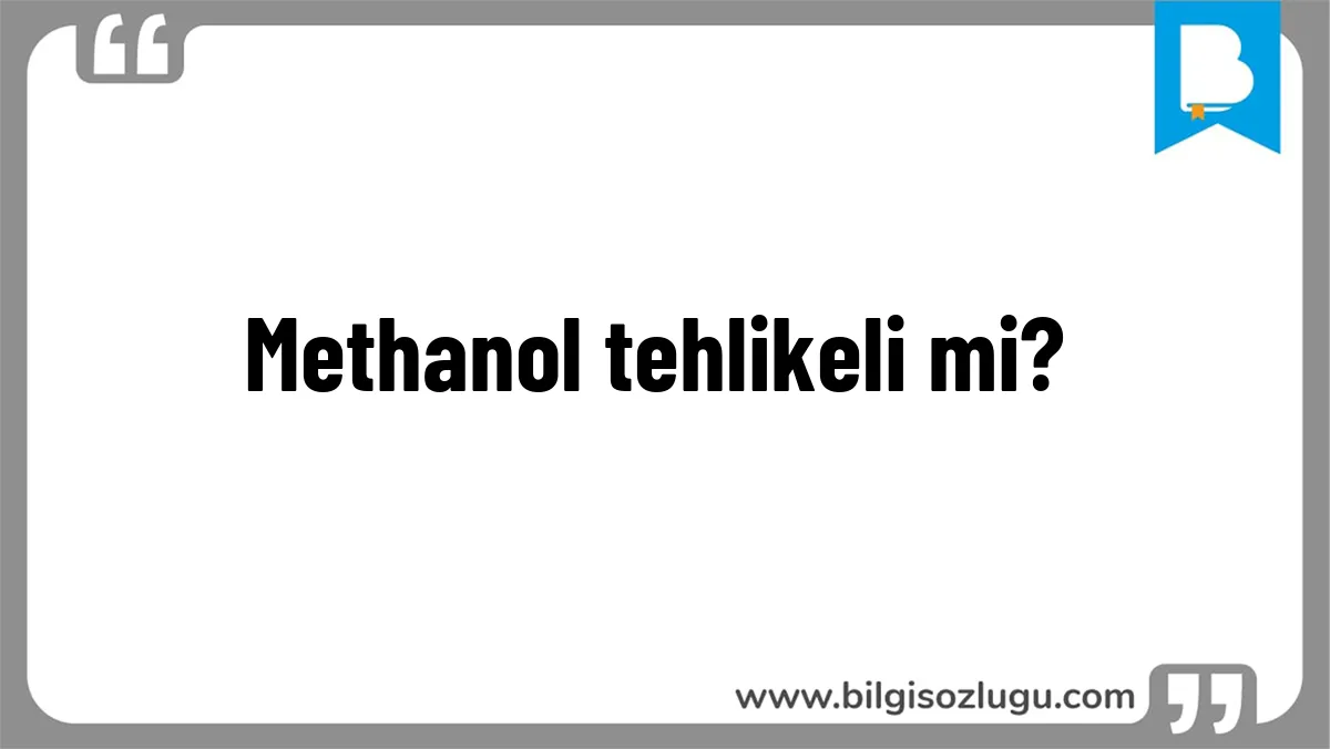 Methanol tehlikeli mi?