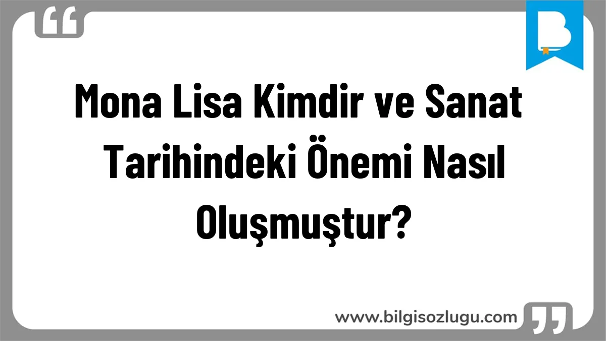 Mona Lisa Kimdir ve Sanat Tarihindeki Önemi Nasıl Oluşmuştur?