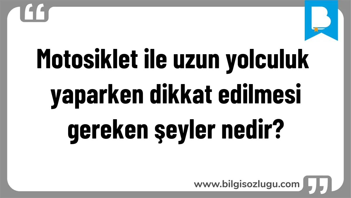Motosiklet ile uzun yolculuk yaparken dikkat edilmesi gereken şeyler nedir?