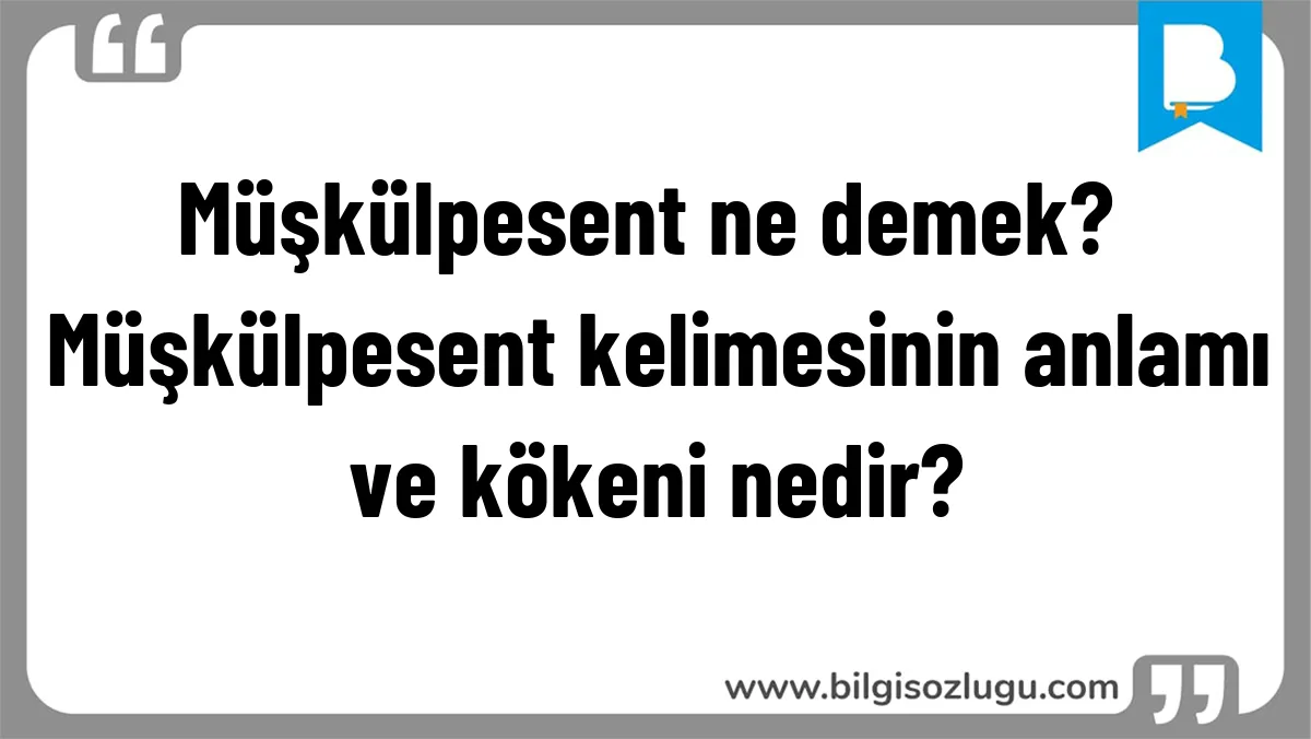Müşkülpesent ne demek? Müşkülpesent kelimesinin anlamı ve kökeni nedir?