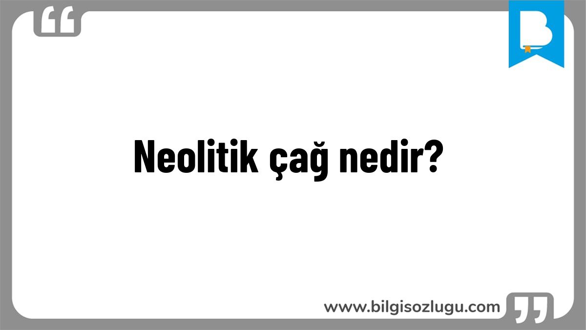Neolitik çağ nedir?